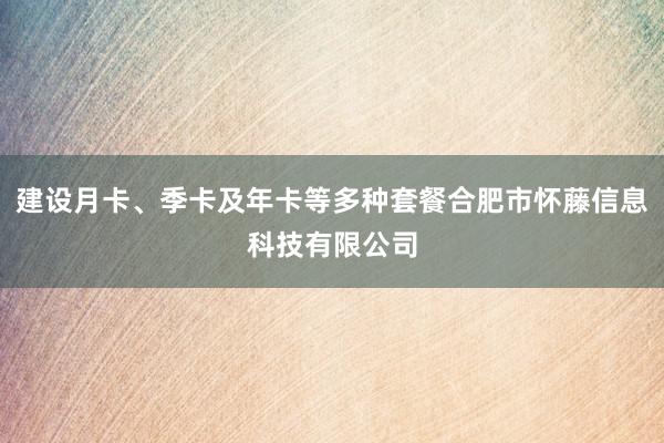 建设月卡、季卡及年卡等多种套餐合肥市怀藤信息科技有限公司