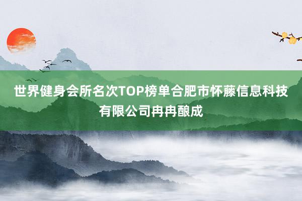 世界健身会所名次TOP榜单合肥市怀藤信息科技有限公司冉冉酿成