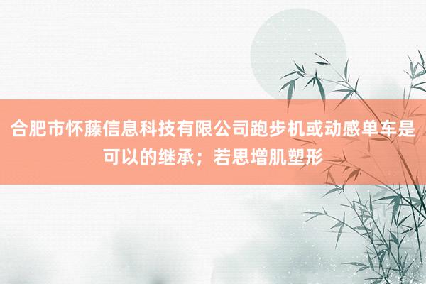合肥市怀藤信息科技有限公司跑步机或动感单车是可以的继承；若思增肌塑形
