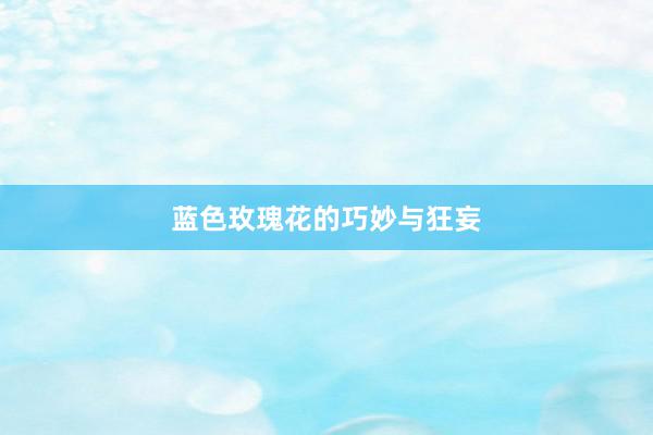 蓝色玫瑰花的巧妙与狂妄